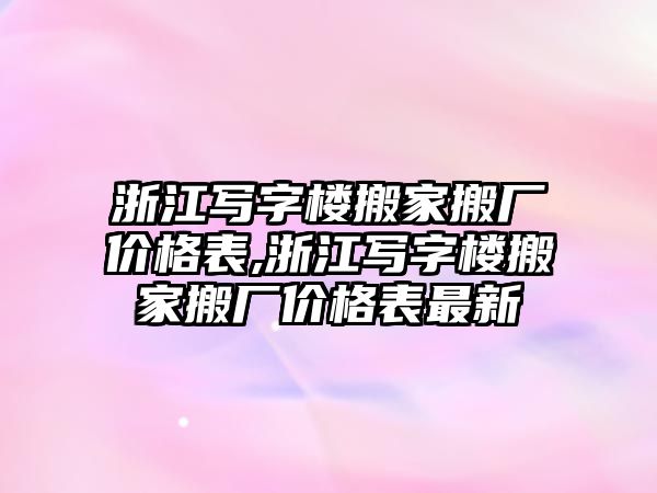 浙江寫字樓搬家搬廠價格表,浙江寫字樓搬家搬廠價格表最新