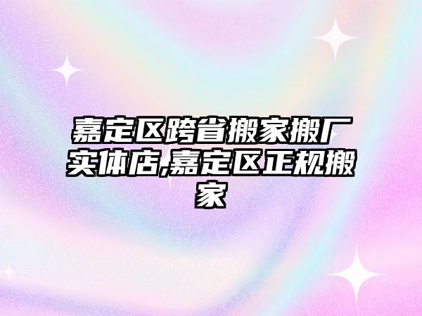 嘉定區跨省搬家搬廠實體店,嘉定區正規搬家