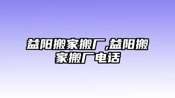 益陽搬家搬廠,益陽搬家搬廠電話