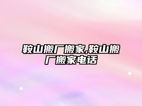 鞍山搬廠搬家,鞍山搬廠搬家電話