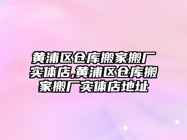 黃浦區倉庫搬家搬廠實體店,黃浦區倉庫搬家搬廠實體店地址