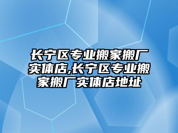 長寧區專業搬家搬廠實體店,長寧區專業搬家搬廠實體店地址