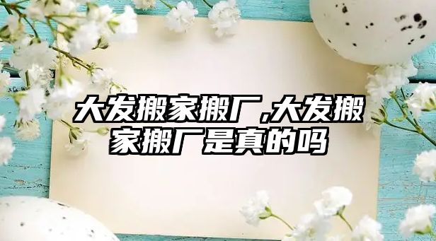 大發搬家搬廠,大發搬家搬廠是真的嗎