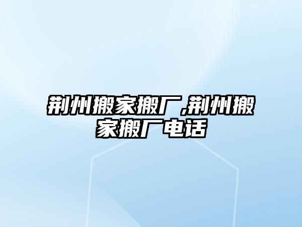 荊州搬家搬廠,荊州搬家搬廠電話