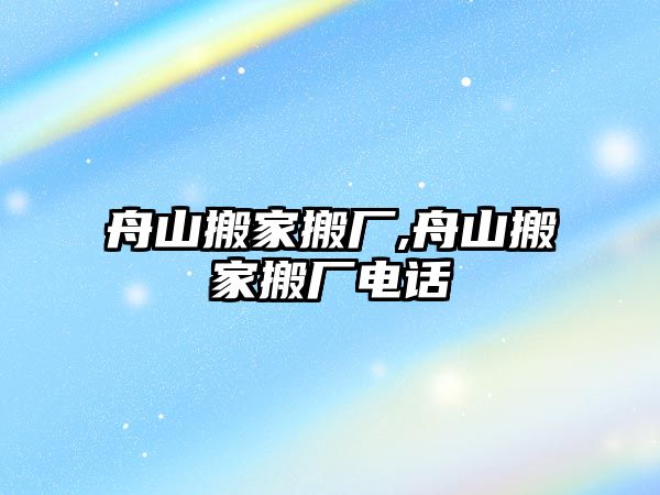 舟山搬家搬廠,舟山搬家搬廠電話