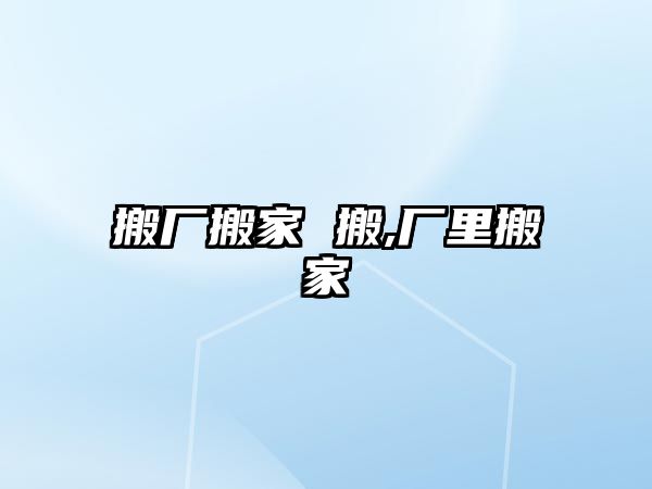 搬廠搬家 搬,廠里搬家