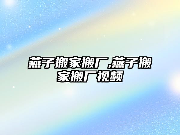 燕子搬家搬廠,燕子搬家搬廠視頻