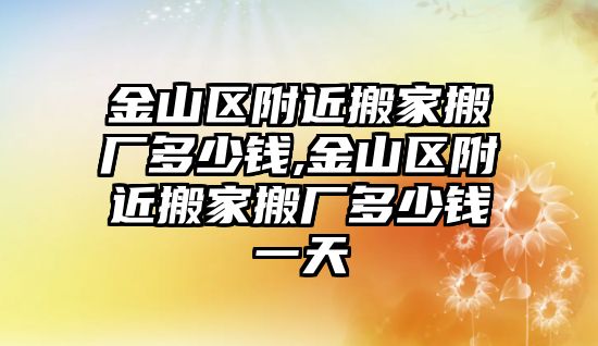 金山區附近搬家搬廠多少錢,金山區附近搬家搬廠多少錢一天