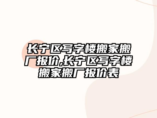 長寧區寫字樓搬家搬廠報價,長寧區寫字樓搬家搬廠報價表