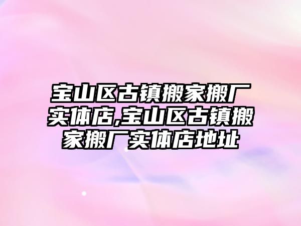 寶山區古鎮搬家搬廠實體店,寶山區古鎮搬家搬廠實體店地址