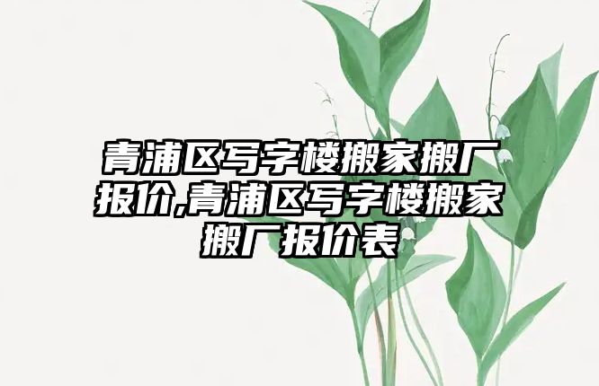 青浦區寫字樓搬家搬廠報價,青浦區寫字樓搬家搬廠報價表