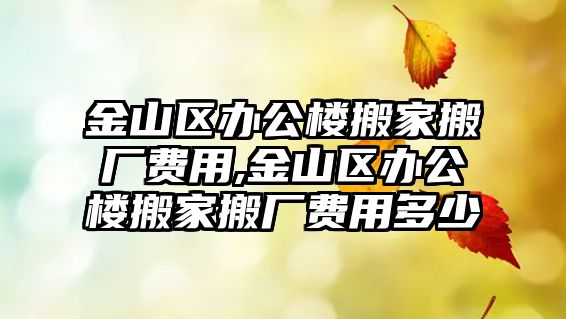 金山區辦公樓搬家搬廠費用,金山區辦公樓搬家搬廠費用多少