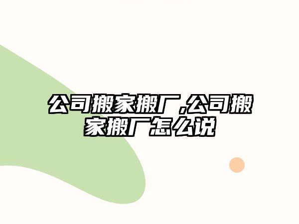 公司搬家搬廠,公司搬家搬廠怎么說