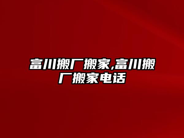 富川搬廠搬家,富川搬廠搬家電話