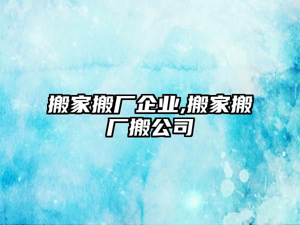 搬家搬廠企業(yè),搬家搬廠搬公司