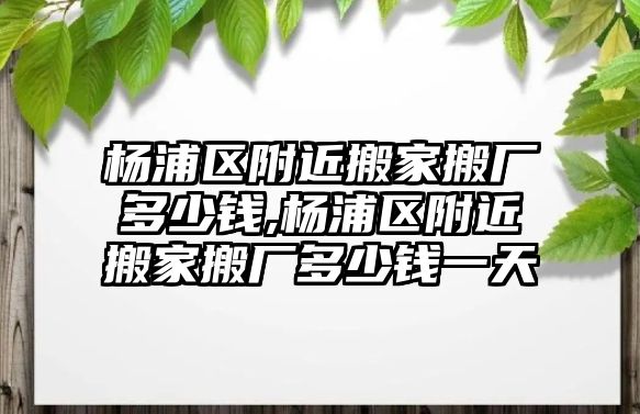 楊浦區附近搬家搬廠多少錢,楊浦區附近搬家搬廠多少錢一天