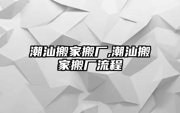 潮汕搬家搬廠,潮汕搬家搬廠流程