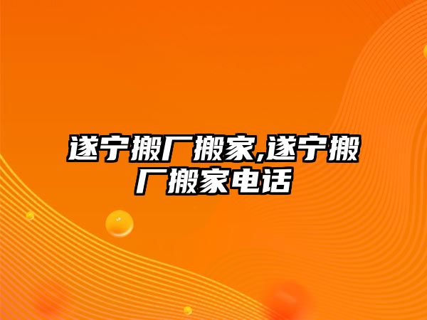 遂寧搬廠搬家,遂寧搬廠搬家電話