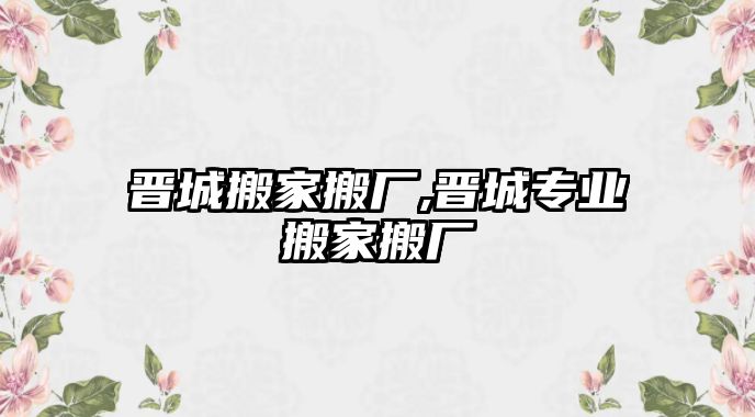 晉城搬家搬廠,晉城專業(yè)搬家搬廠