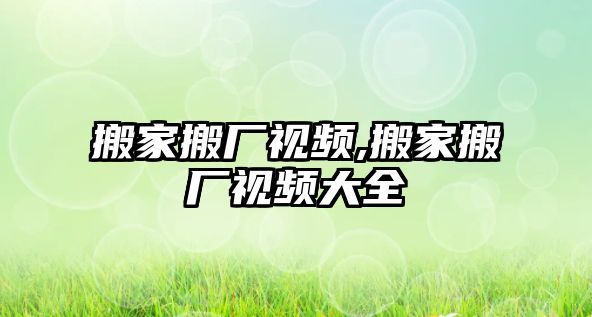 搬家搬廠視頻,搬家搬廠視頻大全