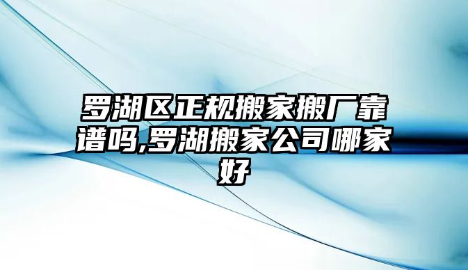 羅湖區正規搬家搬廠靠譜嗎,羅湖搬家公司哪家好