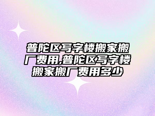 普陀區寫字樓搬家搬廠費用,普陀區寫字樓搬家搬廠費用多少