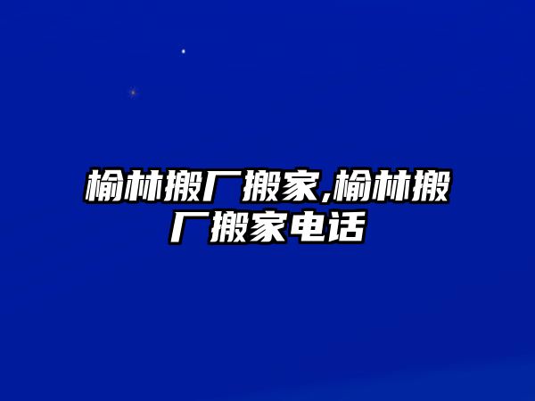 榆林搬廠搬家,榆林搬廠搬家電話