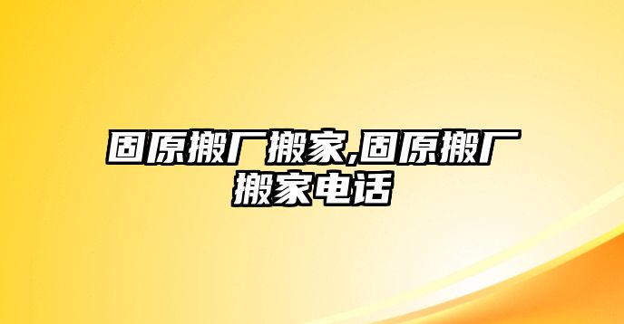 固原搬廠搬家,固原搬廠搬家電話