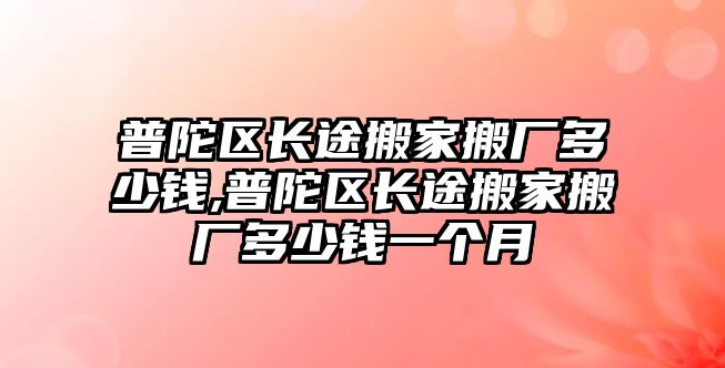 普陀區長途搬家搬廠多少錢,普陀區長途搬家搬廠多少錢一個月