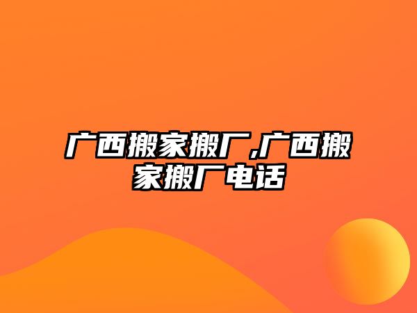 廣西搬家搬廠,廣西搬家搬廠電話