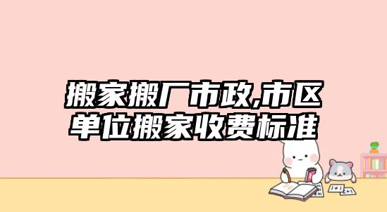 搬家搬廠市政,市區(qū)單位搬家收費(fèi)標(biāo)準(zhǔn)