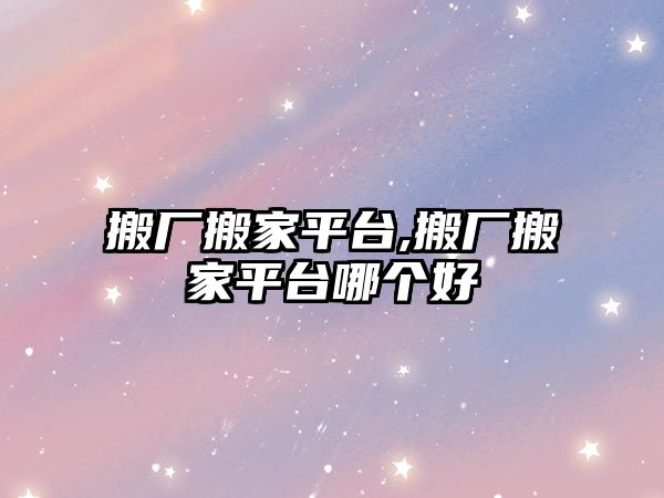 搬廠搬家平臺,搬廠搬家平臺哪個好