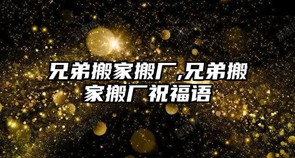 兄弟搬家搬廠,兄弟搬家搬廠祝福語