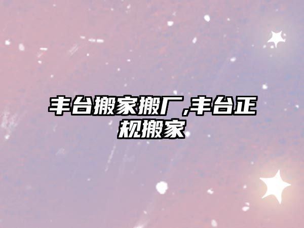 豐臺搬家搬廠,豐臺正規(guī)搬家