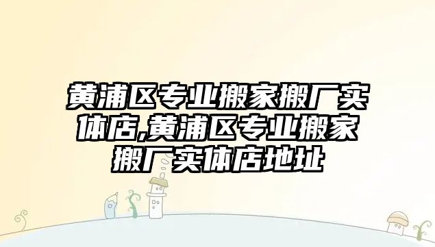 黃浦區專業搬家搬廠實體店,黃浦區專業搬家搬廠實體店地址