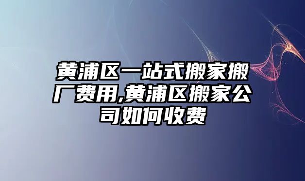 黃浦區(qū)一站式搬家搬廠費用,黃浦區(qū)搬家公司如何收費