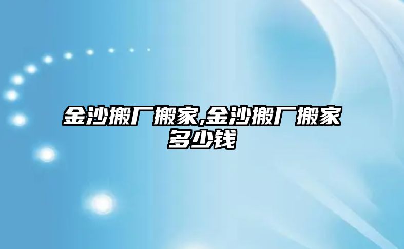 金沙搬廠搬家,金沙搬廠搬家多少錢