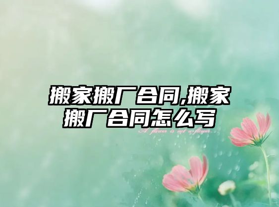 搬家搬廠合同,搬家搬廠合同怎么寫