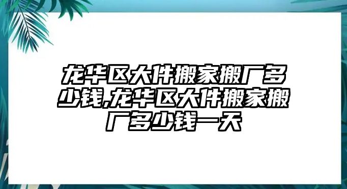 龍華區大件搬家搬廠多少錢,龍華區大件搬家搬廠多少錢一天