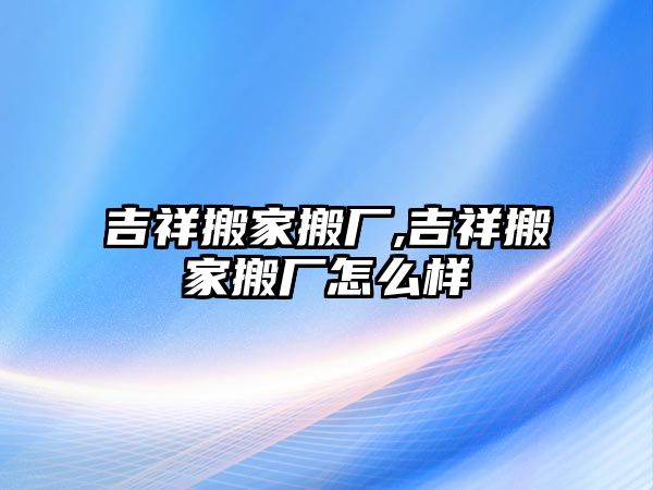 吉祥搬家搬廠,吉祥搬家搬廠怎么樣