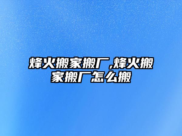 烽火搬家搬廠,烽火搬家搬廠怎么搬