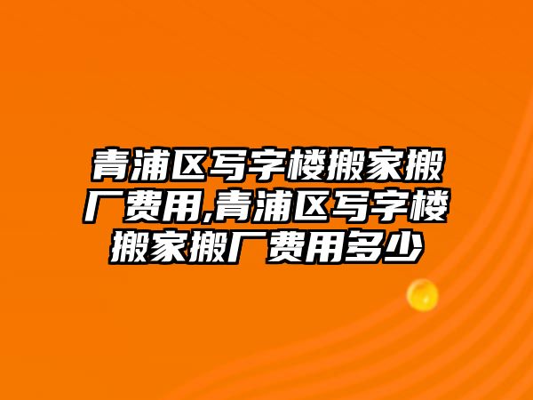 青浦區寫字樓搬家搬廠費用,青浦區寫字樓搬家搬廠費用多少