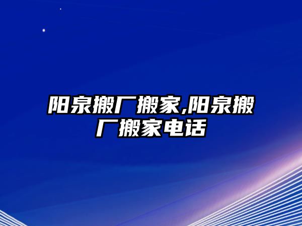 陽泉搬廠搬家,陽泉搬廠搬家電話