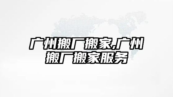 廣州搬廠搬家,廣州搬廠搬家服務