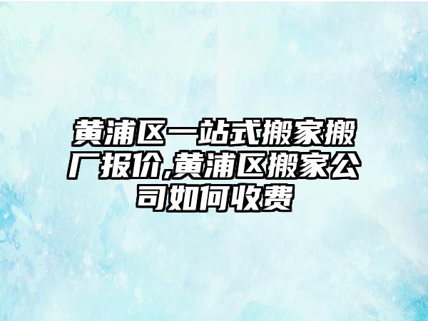 黃浦區(qū)一站式搬家搬廠報價,黃浦區(qū)搬家公司如何收費