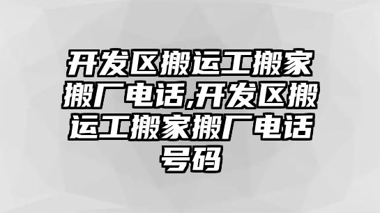 開發區搬運工搬家搬廠電話,開發區搬運工搬家搬廠電話號碼