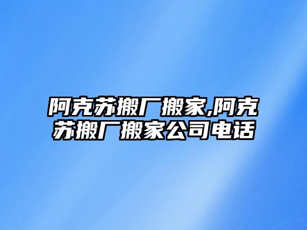 阿克蘇搬廠搬家,阿克蘇搬廠搬家公司電話