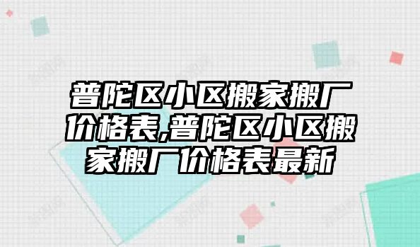 普陀區小區搬家搬廠價格表,普陀區小區搬家搬廠價格表最新