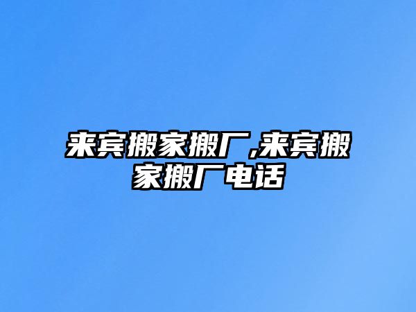 來賓搬家搬廠,來賓搬家搬廠電話