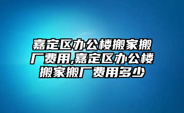 嘉定區辦公樓搬家搬廠費用,嘉定區辦公樓搬家搬廠費用多少